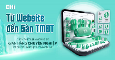 Từ Website đến Sàn TMĐT - Cách thiết lập và đồng bộ gian hàng chuyên nghiệp để chiếm lĩnh thị trường online
